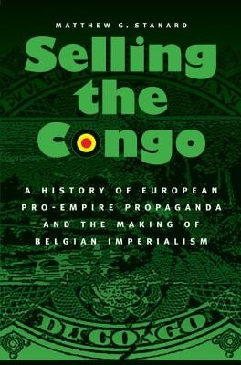 Selling the Congo: A History of European Pro-Empire Propaganda and the Making of Belgian Imperialism by Stanard, Matthew G.