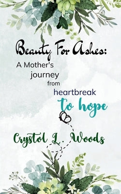 Beauty For Ashes: A Mother's journey from heartbreak to hope by Woods, Crystol L.