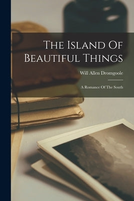 The Island Of Beautiful Things: A Romance Of The South by Dromgoole, Will Allen