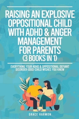 Raising An Explosive Oppositional Child With ADHD & Anger Management For Parents (3 Books in 1): Everything Your ADHD & Oppositional Defiant Disorder by Harmon, Grace