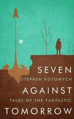 Seven Against Tomorrow: Tales of the Fantastic by Kotowych, Stephen