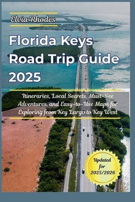 Florida Keys Road Trip Guide 2025: itineraries, Local Secrets, Must-See Adventures, and Easy-to-Use Maps for Exploring from Key Largo to Key West by Rhodes, Elvia