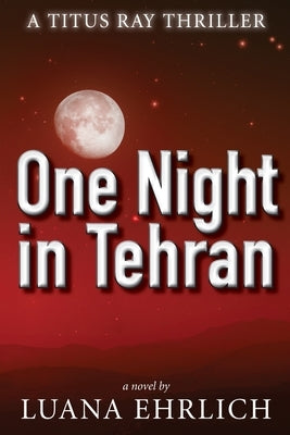 One Night in Tehran: A Titus Ray Thriller by Ehrlich, Luana