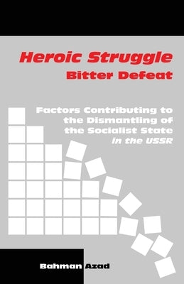 Heroic Struggle Bitter Defeat: Factors Contibuting to the Dismantling of the Socialist State in the USSR by Azad, Bahman