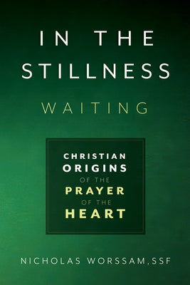 In the Stillness, Waiting: Christian Origins of the Prayer of the Heart by Worssam, Nicholas