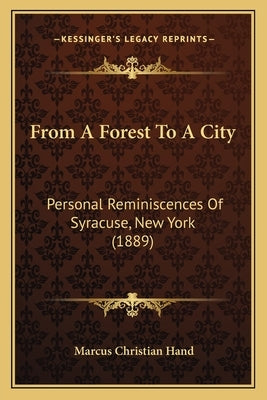 From A Forest To A City: Personal Reminiscences Of Syracuse, New York (1889) by Hand, Marcus Christian