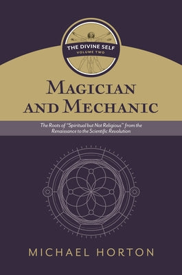 Magician and Mechanic (the Divine Self, Vol. 2): The Roots of "Spiritual But Not Religious" from the Renaissance to the Scientific Revolution by Horton, Michael S.
