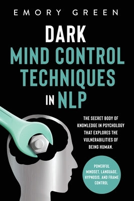Dark Mind Control Techniques in NLP: The Secret Body of Knowledge in Psychology That Explores the Vulnerabilities of Being Human. Powerful Mindset, La by Green, Emory