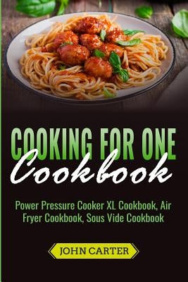 Cooking For One Cookbook: Power Pressure Cooker XL Cookbook, Air Fryer Cookbook, Sous Vide Cookbook by Carter, John