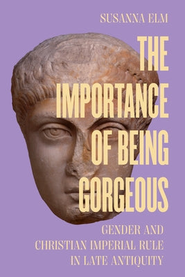 The Importance of Being Gorgeous: Gender and Christian Imperial Rule in Late Antiquity Volume 66 by Elm, Susanna