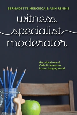 Witness, Specialist, Moderator: The Critical Role of Catholic Educators in Our Changing World by Mercieca, Bernadette