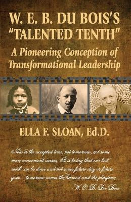 W. E. B. Du Bois's Talented Tenth: A Pioneering Conception of Transformational Leadership by Sloan, Ella F.