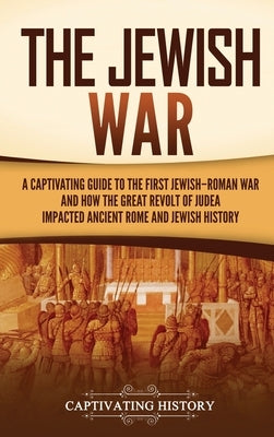 The Jewish War: A Captivating Guide to the First Jewish-Roman War and How the Great Revolt of Judea Impacted Ancient Rome and Jewish H by History, Captivating