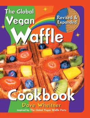 The Global Vegan Waffle Cookbook: 106 Dairy-Free, Egg-Free Recipes for Waffles & Toppings, Including Gluten-Free, Easy, Exotic, Sweet, Spicy, & Savory by Wheitner, Dave