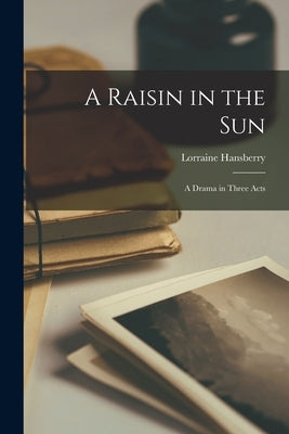 A Raisin in the Sun: a Drama in Three Acts by Hansberry, Lorraine 1930-1965