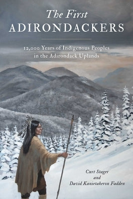 First Adirondackers: 12,000 Years of Indigenous Peoples in the Adirondack Uplands by Stager, Curt