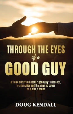 Through the Eyes of a Good Guy: A frank discussion about "good guy" husbands, relationships and the amazing power of a wife's touch by Kendall, Doug