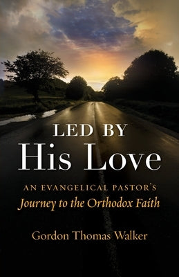 Led by His Love: An Evangelical Pastor's Journey to the Orthodox Faith by Walker, Gordon Thomas