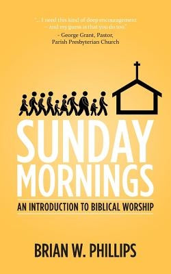 Sunday Mornings: An Introduction to Biblical Worship by Phillips, Brian W.