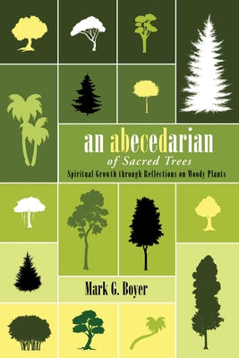 An Abecedarian of Sacred Trees: Spiritual Growth Through Reflections on Woody Plants by Boyer, Mark G.