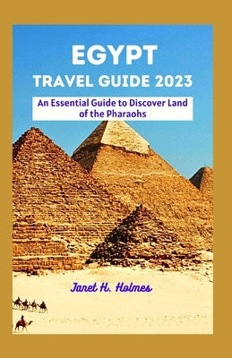 Egypt Travel Guide 2023: An Essential Guide to Discover Land of the Pharaohs by H. Holmes, Janet