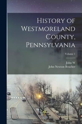 History of Westmoreland County, Pennsylvania; Volume 1 by Boucher, John Newton