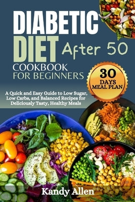 Diabetic Diet Cookbook for Beginners After 50: A Quick and Easy Guide to Low Sugar, Low Carbs, and Balanced Recipes for Deliciously Tasty, Healthy Mea by Allen, Kandy