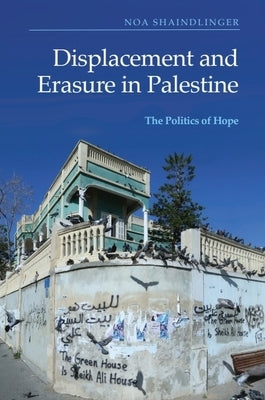 Displacement and Erasure in Palestine: The Politics of Hope by Shaindlinger, Noa