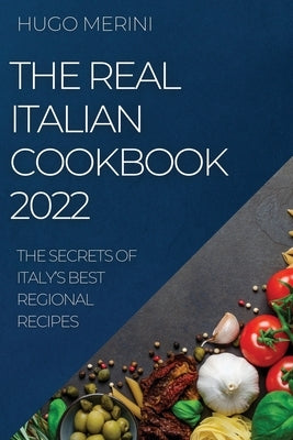 The Real Italian Cookbook 2022: The Secrets of Italy's Best Regional Recipes by Merini, Hugo