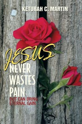 Jesus Never Wastes Pain by Martin, Keturah C.