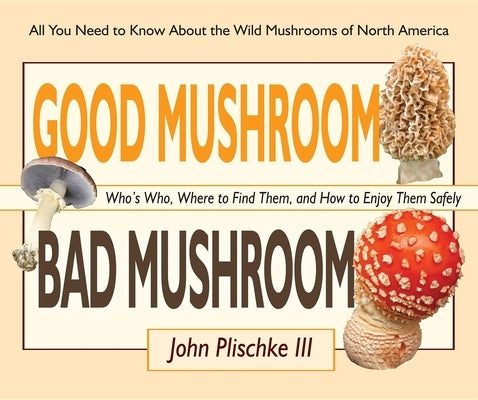 Good Mushroom Bad Mushroom: Who's Who, Where to Find Them, and How to Enjoy Them Safely by Plischke, John