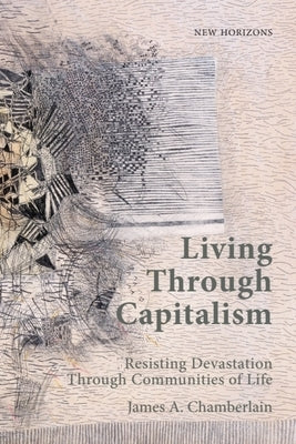 Living Through Capitalism: Resisting Devastation Through Communities of Life by Chamberlain, James A.