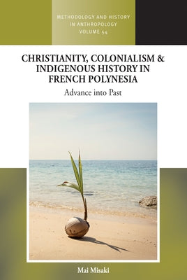 Christianity, Colonialism and Indigenous History in French Polynesia: Advance Into Past by Misaki, Mai