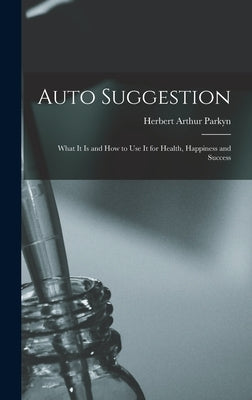 Auto Suggestion: What It Is and How to Use It for Health, Happiness and Success by Parkyn, Herbert Arthur