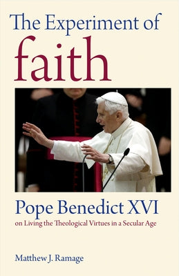 The Experiment of Faith: Pope Benedict XVI on Living the Theological Virtues in a Secular Age by Ramage, Matthew J.