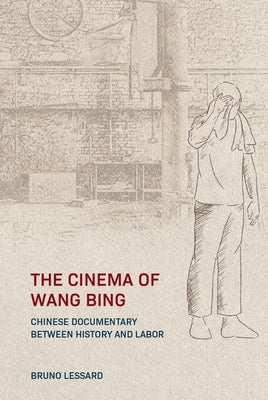 The Cinema of Wang Bing: e Chinese Documentary between History and Labor by Lessard, Bruno