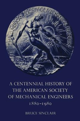 A Centennial History of the American Society of Mechanical Engineers 1880-1980 by Sinclair, Bruce