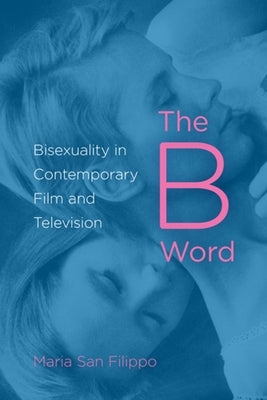 The B Word: Bisexuality in Contemporary Film and Television by San Filippo, Maria