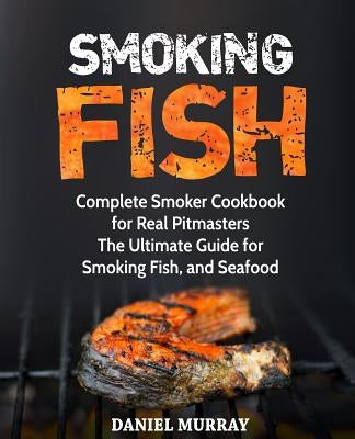 Smoking Fish: Complete Smoker Cookbook for Real Pitmasters, The Ultimate Guide for Smoking Fish, and Seafood by Murray, Daniel