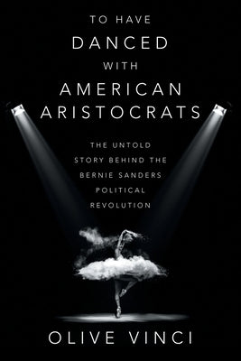 To Have Danced with American Aristocrats: The Untold Story Behind the Bernie Sanders Political Revolution by Vinci, Olive