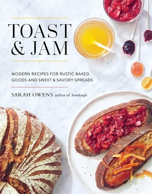 Toast and Jam: Modern Recipes for Rustic Baked Goods and Sweet and Savory Spreads by Owens, Sarah