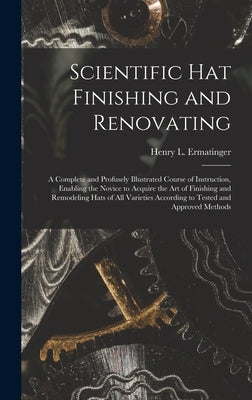 Scientific hat Finishing and Renovating; a Complete and Profusely Illustrated Course of Instruction, Enabling the Novice to Acquire the art of Finishi by Ermatinger, Henry L.