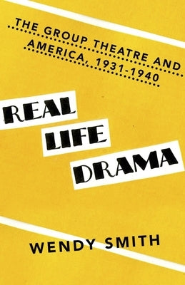 Real Life Drama: The Group Theatre and America, 1931-1940 by Smith, Wendy