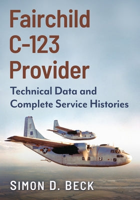 Fairchild C-123 Provider: Technical Data and Complete Service Histories by Beck, Simon D.