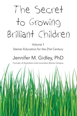 The Secret to Growing Brilliant Children: Volume 1: Steiner Education for the 21st Century by Gidley, Jennifer M.