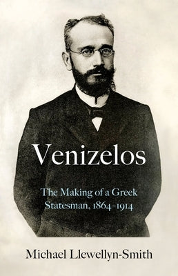 Venizelos: The Making of a Greek Statesman 1864-1914 by Llewellyn-Smith, Michael