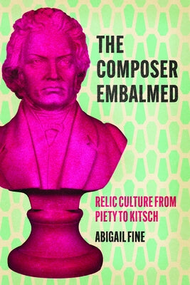 The Composer Embalmed: Relic Culture from Piety to Kitsch by Fine, Abigail