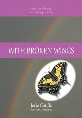 With Broken Wings: A True Story of Healing and Reclaiming a Voice Lost by Catillo, Jerie