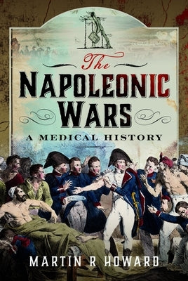 The Napoleonic Wars: A Medical History by Howard, Martin R.