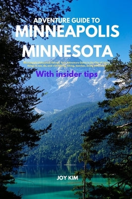 Adventure Guide to Minneapolis, Minnesota: Minneapolis Unleashed: Elevate Your Adventure Game in the City of Lakes, things to see, do, and visit Hikin by Kim, Joy